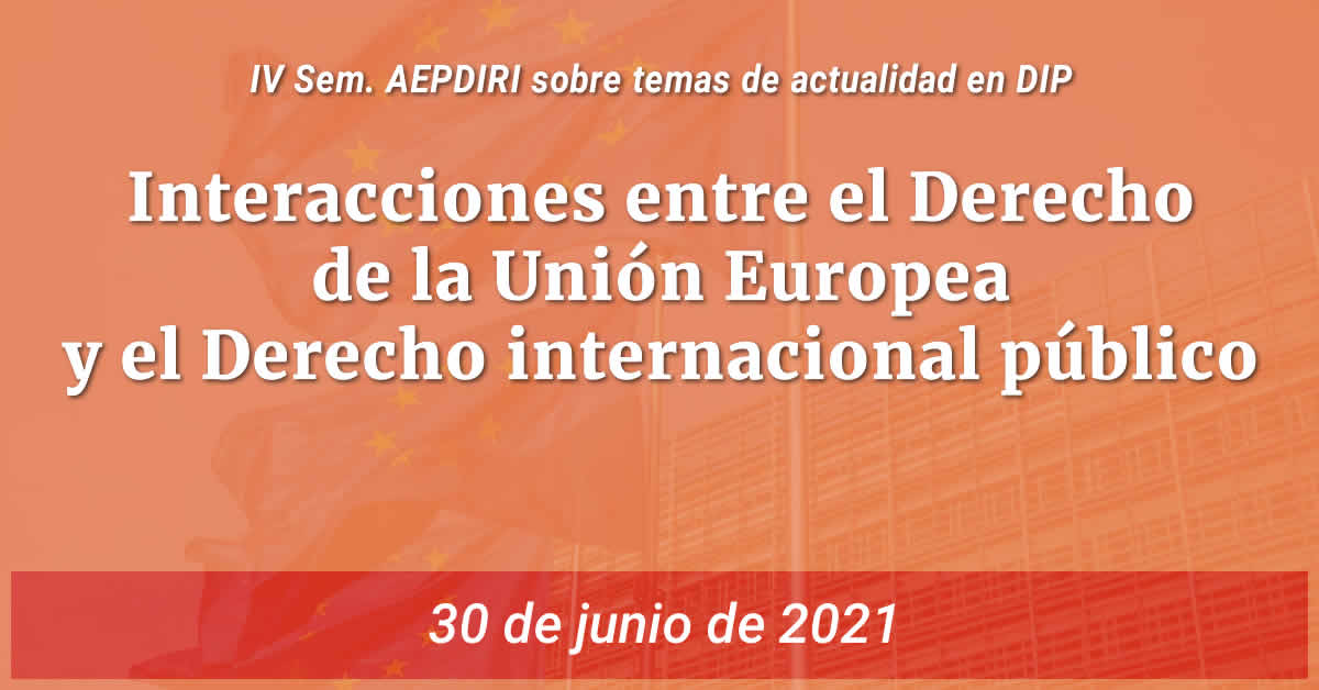 IV Seminario AEPDIRI sobre temas de actualidad en Derecho Internacional Público 1 IV Seminario AEPDIRI sobre temas de actualidad en Derecho Internacional Público "Interacciones entre el Derecho de la Unión Europea y el Derecho internacional público"